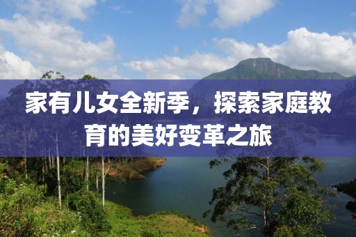 家有兒女全新季，探索家庭教育的美好變革之旅