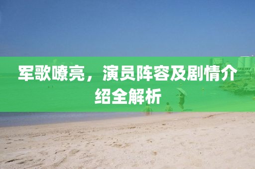軍歌嘹亮，演員陣容及劇情介紹全解析