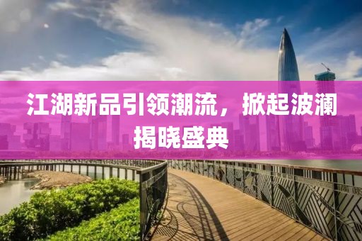 江湖新品引領(lǐng)潮流，掀起波瀾揭曉盛典