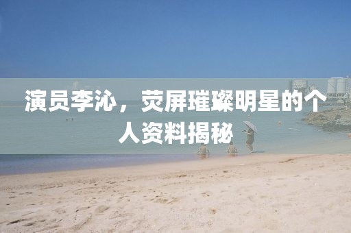演員李沁，熒屏璀璨明星的個(gè)人資料揭秘