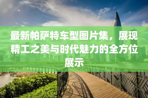 最新帕薩特車型圖片集，展現(xiàn)精工之美與時(shí)代魅力的全方位展示