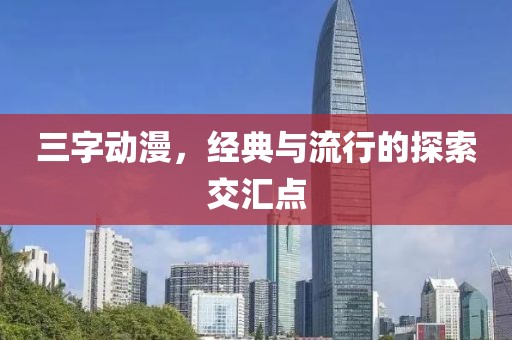 三字動(dòng)漫，經(jīng)典與流行的探索交匯點(diǎn)