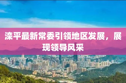 灤平最新常委引領(lǐng)地區(qū)發(fā)展，展現(xiàn)領(lǐng)導(dǎo)風(fēng)采
