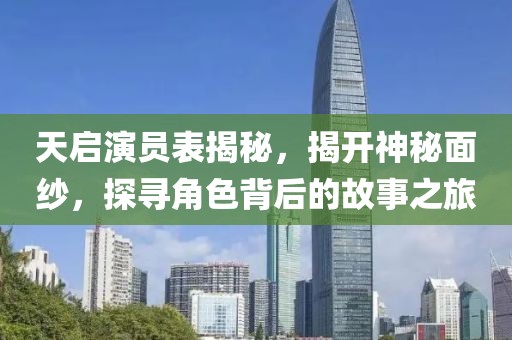 天啟演員表揭秘，揭開神秘面紗，探尋角色背后的故事之旅