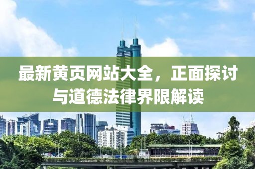 最新黃頁(yè)網(wǎng)站大全，正面探討與道德法律界限解讀