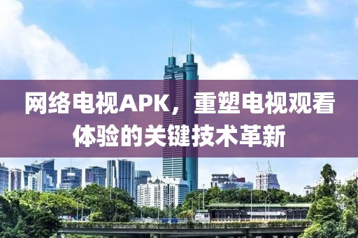 網(wǎng)絡(luò)電視APK，重塑電視觀看體驗的關(guān)鍵技術(shù)革新