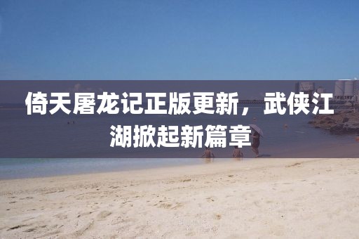 倚天屠龍記正版更新，武俠江湖掀起新篇章