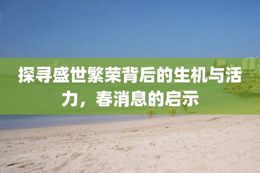 探尋盛世繁榮背后的生機(jī)與活力，春消息的啟示