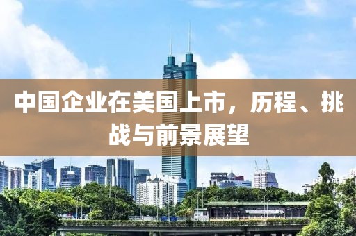 中國(guó)企業(yè)在美國(guó)上市，歷程、挑戰(zhàn)與前景展望