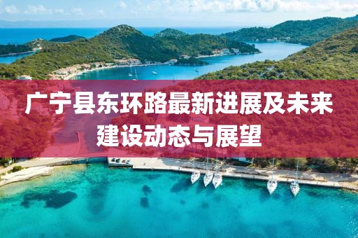 廣寧縣東環(huán)路最新進展及未來建設(shè)動態(tài)與展望