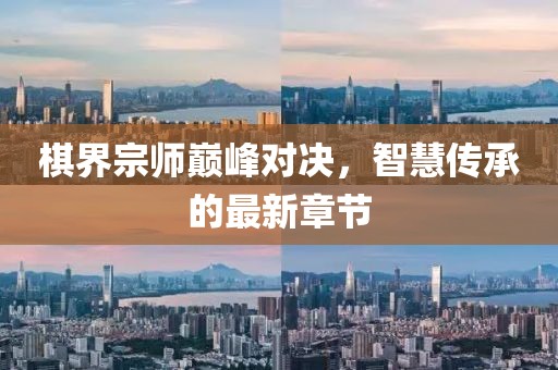 棋界宗師巔峰對決，智慧傳承的最新章節(jié)