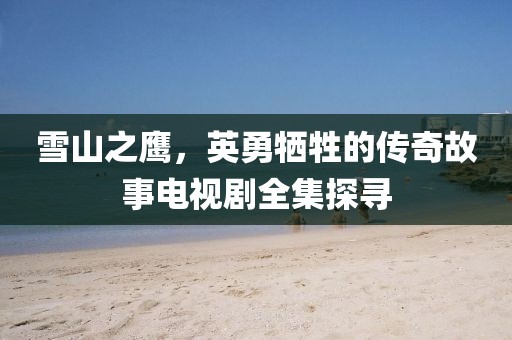 雪山之鷹，英勇犧牲的傳奇故事電視劇全集探尋