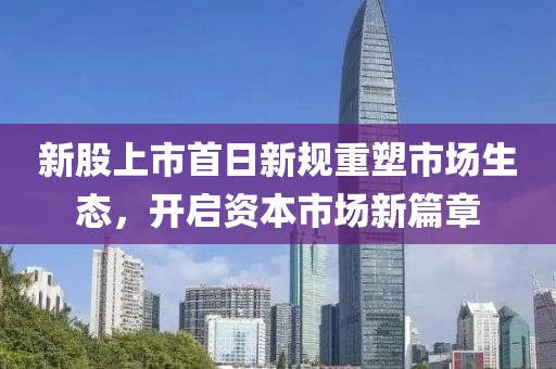 新股上市首日新規(guī)重塑市場(chǎng)生態(tài)，開(kāi)啟資本市場(chǎng)新篇章