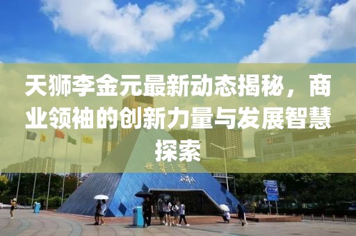 天獅李金元最新動態(tài)揭秘，商業(yè)領(lǐng)袖的創(chuàng)新力量與發(fā)展智慧探索