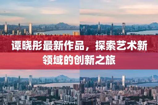 譚曉彤最新作品，探索藝術新領域的創(chuàng)新之旅