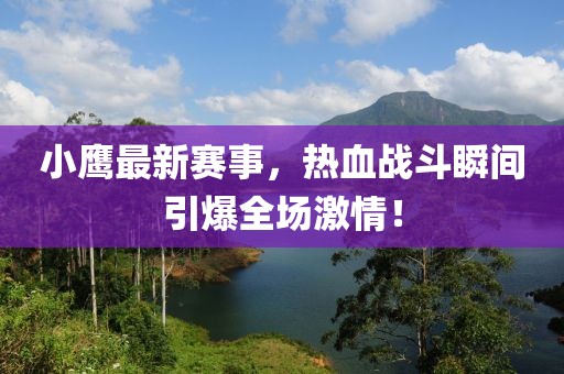 小鷹最新賽事，熱血戰(zhàn)斗瞬間引爆全場(chǎng)激情！
