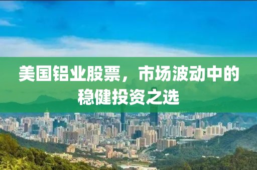 美國鋁業(yè)股票，市場波動中的穩(wěn)健投資之選