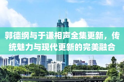 郭德綱與于謙相聲全集更新，傳統(tǒng)魅力與現(xiàn)代更新的完美融合