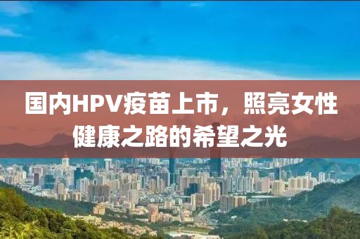 國內(nèi)HPV疫苗上市，照亮女性健康之路的希望之光