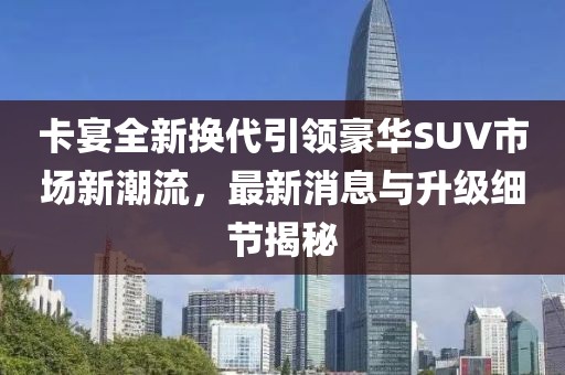 卡宴全新?lián)Q代引領(lǐng)豪華SUV市場(chǎng)新潮流，最新消息與升級(jí)細(xì)節(jié)揭秘