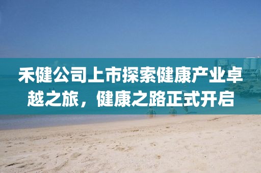 禾健公司上市探索健康產(chǎn)業(yè)卓越之旅，健康之路正式開啟