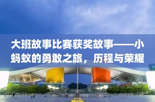 大班故事比賽獲獎(jiǎng)故事——小螞蟻的勇敢之旅，歷程與榮耀