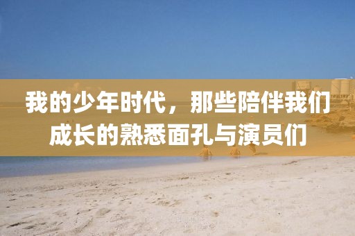 我的少年時代，那些陪伴我們成長的熟悉面孔與演員們