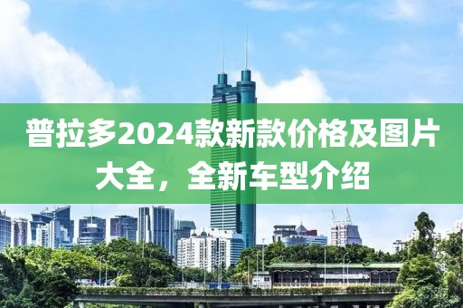 普拉多2024款新款價(jià)格及圖片大全，全新車型介紹