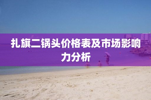 扎旗二鍋頭價格表及市場影響力分析
