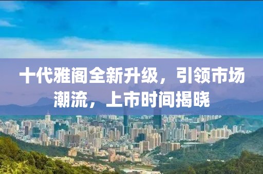 十代雅閣全新升級，引領(lǐng)市場潮流，上市時間揭曉