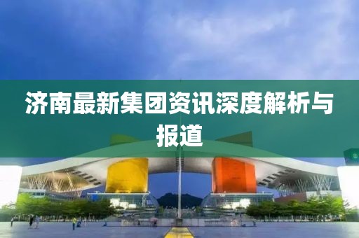 濟南最新集團資訊深度解析與報道