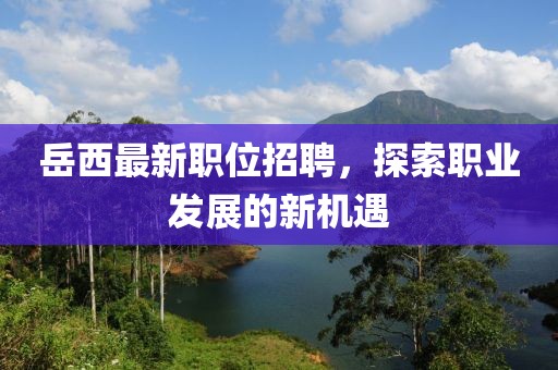 岳西最新職位招聘，探索職業(yè)發(fā)展的新機(jī)遇