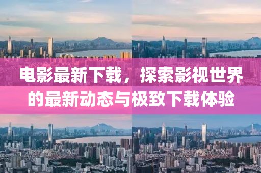 電影最新下載，探索影視世界的最新動態(tài)與極致下載體驗