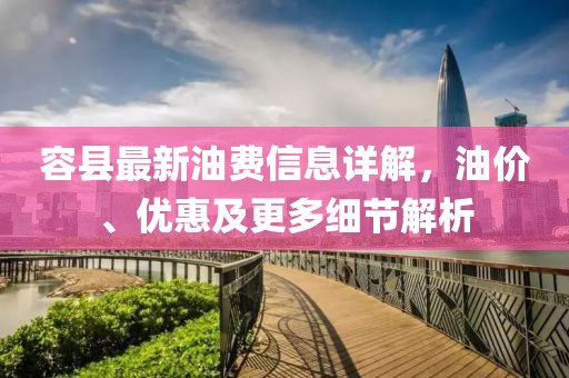 容縣最新油費(fèi)信息詳解，油價、優(yōu)惠及更多細(xì)節(jié)解析