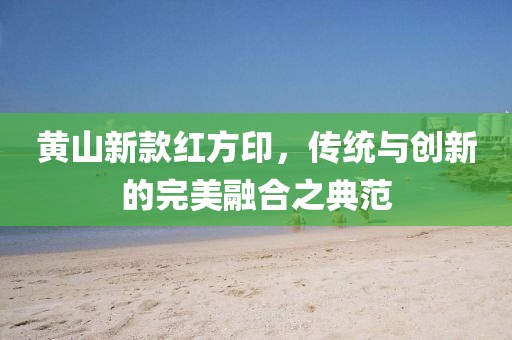 黃山新款紅方印，傳統(tǒng)與創(chuàng)新的完美融合之典范