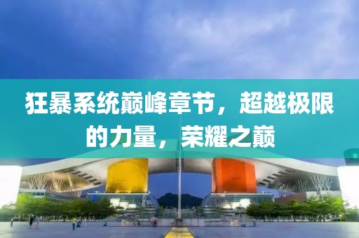 狂暴系統(tǒng)巔峰章節(jié)，超越極限的力量，榮耀之巔