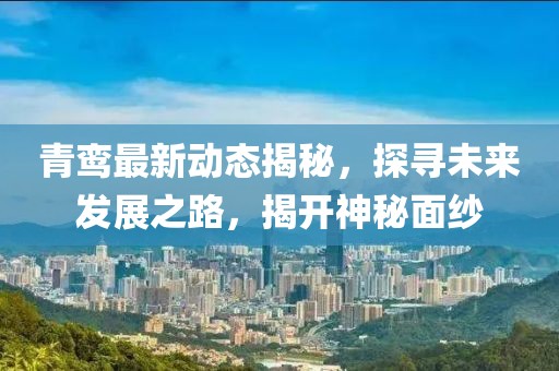 青鸞最新動(dòng)態(tài)揭秘，探尋未來發(fā)展之路，揭開神秘面紗