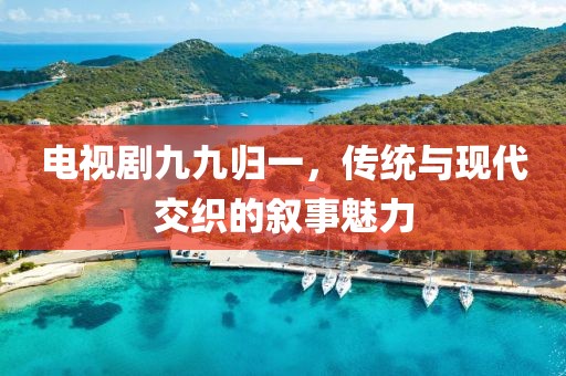 電視劇九九歸一，傳統(tǒng)與現(xiàn)代交織的敘事魅力