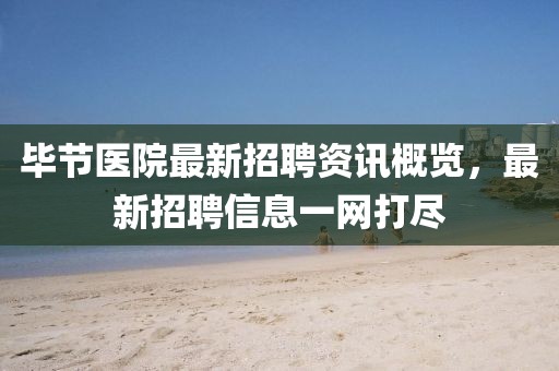 畢節(jié)醫(yī)院最新招聘資訊概覽，最新招聘信息一網(wǎng)打盡
