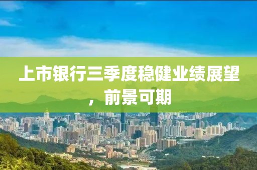 上市銀行三季度穩(wěn)健業(yè)績展望，前景可期