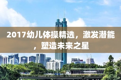 2017幼兒體操精選，激發(fā)潛能，塑造未來(lái)之星
