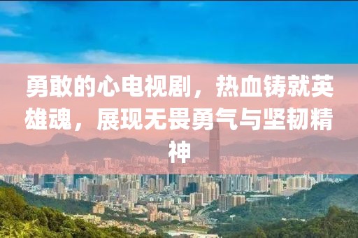 勇敢的心電視劇，熱血鑄就英雄魂，展現(xiàn)無畏勇氣與堅(jiān)韌精神