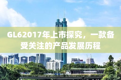 GL62017年上市探究，一款備受關(guān)注的產(chǎn)品發(fā)展歷程