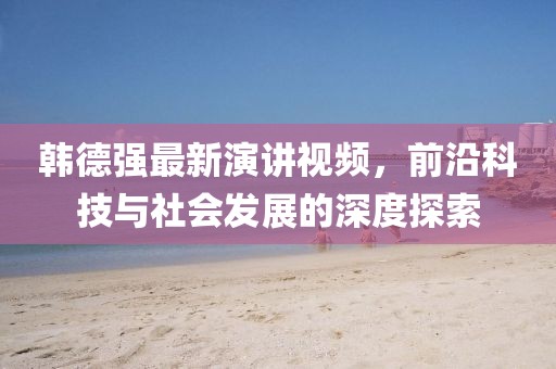 韓德強(qiáng)最新演講視頻，前沿科技與社會(huì)發(fā)展的深度探索