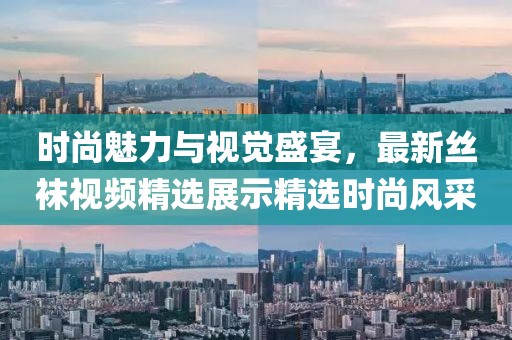 時尚魅力與視覺盛宴，最新絲襪視頻精選展示精選時尚風(fēng)采