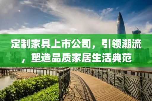 定制家具上市公司，引領(lǐng)潮流，塑造品質(zhì)家居生活典范