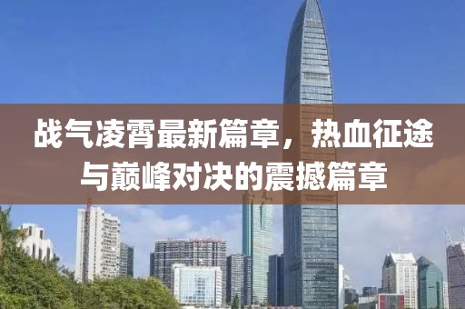 戰(zhàn)氣凌霄最新篇章，熱血征途與巔峰對(duì)決的震撼篇章
