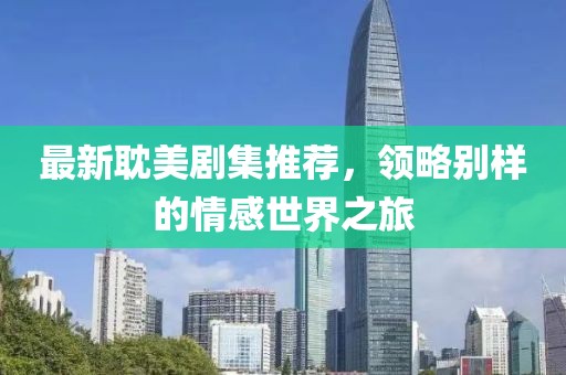 最新耽美劇集推薦，領(lǐng)略別樣的情感世界之旅