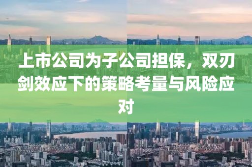 上市公司為子公司擔保，雙刃劍效應(yīng)下的策略考量與風險應(yīng)對