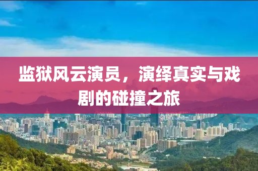 監(jiān)獄風(fēng)云演員，演繹真實與戲劇的碰撞之旅